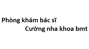 Phòng khám bác sĩ Cường nha khoa bmt ở đâu? giá khám bao nhiêu tiền?