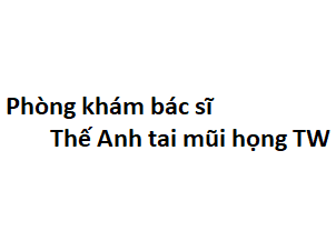 Phòng khám bác sĩ Thế Anh tai mũi họng TW ở đâu? giá khám bao nhiêu tiền?