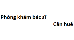 Phòng khám bác sĩ Cân huế ở đâu? giá khám bao nhiêu tiền?