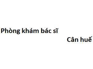 Phòng khám bác sĩ Cân huế ở đâu? giá khám bao nhiêu tiền?