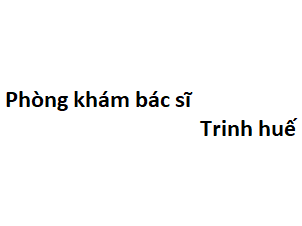 Phòng khám bác sĩ Trinh huế ở đâu? giá khám bao nhiêu tiền?