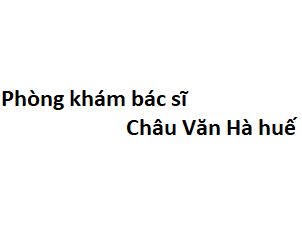 Phòng khám bác sĩ Châu Văn Hà huế ở đâu? giá khám bao nhiêu tiền?