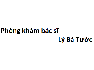 Phòng khám bác sĩ Lý Bá Tước ở đâu? giá khám bao nhiêu tiền?