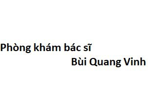 Phòng khám bác sĩ Bùi Quang Vinh ở đâu? giá khám bao nhiêu tiền?