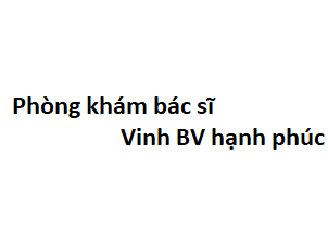 Phòng khám bác sĩ Vinh BV hạnh phúc ở đâu? giá khám bao nhiêu tiền?