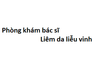 Phòng khám bác sĩ Liêm da liễu vinh ở đâu? giá khám bao nhiêu tiền?