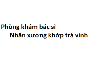 Phòng khám bác sĩ Nhân xương khớp trà vinh ở đâu? giá khám bao nhiêu tiền?