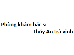 Phòng khám bác sĩ Thúy An trà vinh ở đâu? giá khám bao nhiêu tiền?