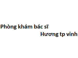 Phòng khám bác sĩ Hương tp vinh ở đâu? giá khám bao nhiêu tiền?