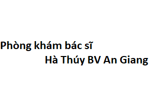 Phòng khám bác sĩ Hà Thúy BV An Giang ở đâu? giá khám bao nhiêu tiền?