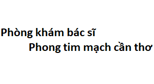 Phòng khám bác sĩ Phong tim mạch cần thơ ở đâu? giá khám bao nhiêu tiền?