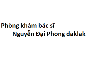 Phòng khám bác sĩ Nguyễn Đại Phong daklak ở đâu? giá khám bao nhiêu tiền?