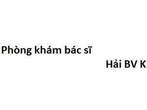 Phòng khám bác sĩ Hải BV K ở đâu? giá khám bao nhiêu tiền?