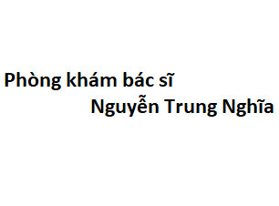 Phòng khám bác sĩ Nguyễn Trung Nghĩa ở đâu? giá khám bao nhiêu tiền?