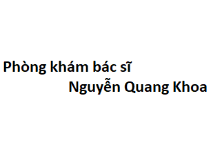 Phòng khám bác sĩ Nguyễn Quang Khoa ở đâu? giá khám bao nhiêu tiền?