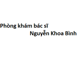 Phòng khám bác sĩ Nguyễn Khoa Bình ở đâu? giá khám bao nhiêu tiền?