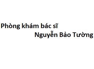 Phòng khám bác sĩ Nguyễn Bảo Tường ở đâu? giá khám bao nhiêu tiền?