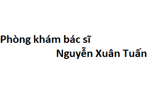 Phòng khám bác sĩ Nguyễn Xuân Tuấn ở đâu? giá khám bao nhiêu tiền?