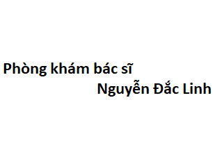 Phòng khám bác sĩ Nguyễn Đắc Linh ở đâu? giá khám bao nhiêu tiền?