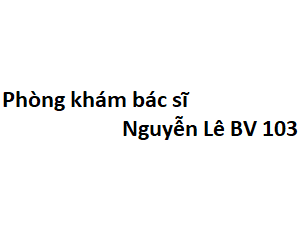 Phòng khám bác sĩ Nguyễn Lê BV 103 ở đâu? giá khám bao nhiêu tiền?