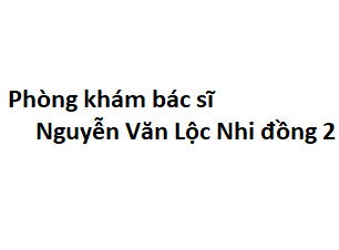 Phòng khám bác sĩ Nguyễn Văn Lộc Nhi đồng 2 ở đâu? giá khám bao nhiêu tiền?