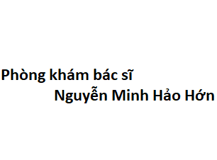 Phòng khám bác sĩ Nguyễn Minh Hảo Hớn ở đâu? giá khám bao nhiêu tiền?