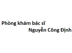 Phòng khám bác sĩ Nguyễn Công Định ở đâu? giá khám bao nhiêu tiền?