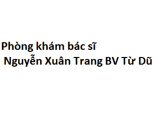 Phòng khám bác sĩ Nguyễn Xuân Trang BV Từ Dũ ở đâu? giá khám bao nhiêu tiền?