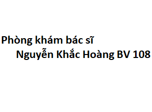 Phòng khám bác sĩ Nguyễn Khắc Hoàng BV 108 ở đâu? giá khám bao nhiêu tiền?