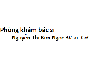 Phòng khám bác sĩ Nguyễn Thị Kim Ngọc BV âu Cơ ở đâu? giá khám bao nhiêu tiền?