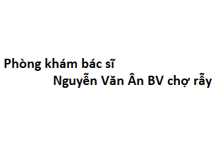 Phòng khám bác sĩ Nguyễn Văn Ân BV chợ rẫy ở đâu? giá khám bao nhiêu tiền?