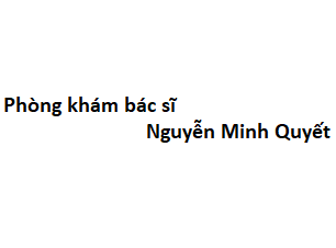 Phòng khám bác sĩ Nguyễn Minh Quyết ở đâu? giá khám bao nhiêu tiền?