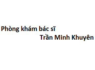 Phòng khám bác sĩ Trần Minh Khuyên ở đâu? giá khám bao nhiêu tiền?