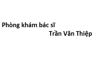 Phòng khám bác sĩ Trần Văn Thiệp ở đâu? giá khám bao nhiêu tiền?