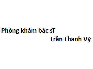 Phòng khám bác sĩ Trần Thanh Vỹ ở đâu? giá khám bao nhiêu tiền?