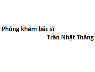 Phòng khám bác sĩ Trần Nhật Thăng ở đâu? giá khám bao nhiêu tiền?