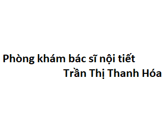 Phòng khám bác sĩ nội tiết Trần Thị Thanh Hóa ở đâu? giá khám bao nhiêu tiền?