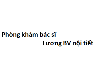 Phòng khám bác sĩ Lương BV nội tiết ở đâu? giá khám bao nhiêu tiền?