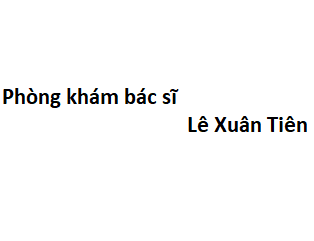 Phòng khám bác sĩ Lê Xuân Tiên ở đâu? giá khám bao nhiêu tiền?