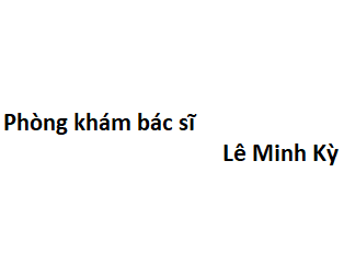 Phòng khám bác sĩ Lê Minh Kỳ ở đâu? giá khám bao nhiêu tiền?