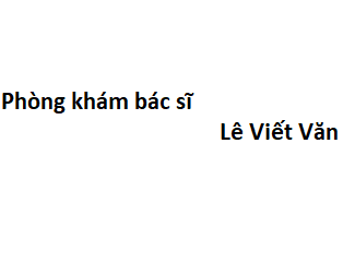 Phòng khám bác sĩ Lê Viết Văn ở đâu? giá khám bao nhiêu tiền?