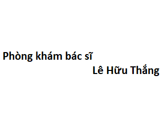 Phòng khám bác sĩ Lê Hữu Thắng ở đâu? giá khám bao nhiêu tiền?