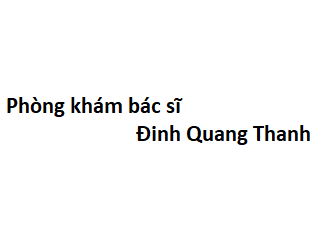 Phòng khám bác sĩ Đinh Quang Thanh ở đâu? giá khám bao nhiêu tiền?