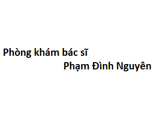 Phòng khám bác sĩ Phạm Đình Nguyên ở đâu? giá khám bao nhiêu tiền?