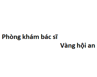 Phòng khám bác sĩ Vàng hội an ở đâu? giá khám bao nhiêu tiền?