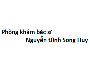 Phòng khám bác sĩ Nguyễn Đình Song Huy ở đâu? giá khám bao nhiêu tiền?