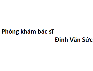 Phòng khám bác sĩ Đinh Văn Sức ở đâu? giá khám bao nhiêu tiền?