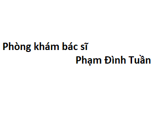 Phòng khám bác sĩ Phạm Đình Tuần ở đâu? giá khám bao nhiêu tiền?