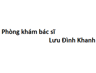 Phòng khám bác sĩ Lưu Đình Khanh ở đâu? giá khám bao nhiêu tiền?