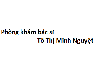Phòng khám bác sĩ Tô Thị Minh Nguyệt ở đâu? giá khám bao nhiêu tiền?
